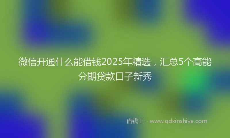 微信开通什么能借钱2025年精选，汇总5个高能分期贷款口子新秀