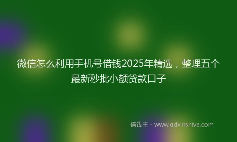 微信怎么利用手机号借钱2025年精选，整理五个最新秒批小额贷款口子