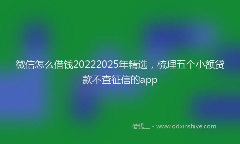 微信怎么借钱20222025年精选，梳理五个小额贷款不查征信的app