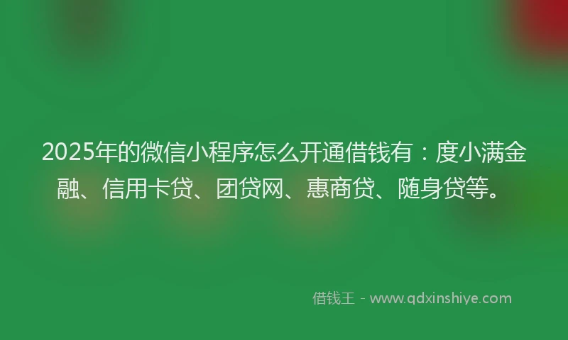 2025年的微信小程序怎么开通借钱有：度小满金融、信用卡贷、团贷网、惠商贷、随身贷等。