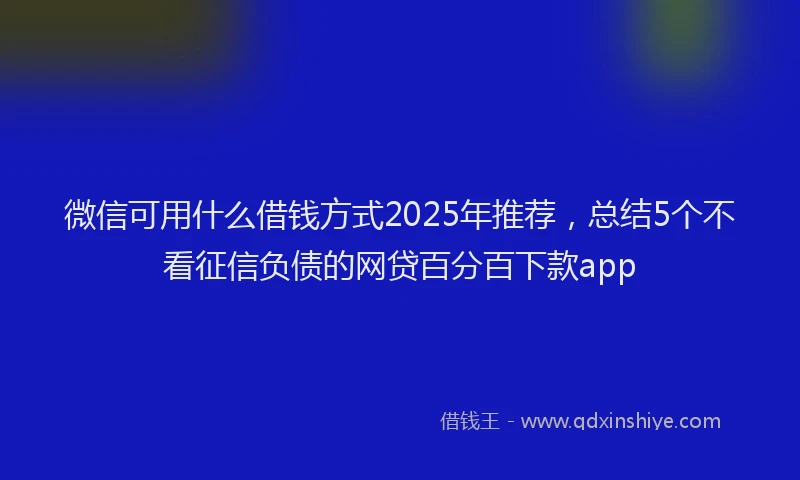 微信可用什么借钱方式2025年推荐，总结5个不看征信负债的网贷百分百下款app