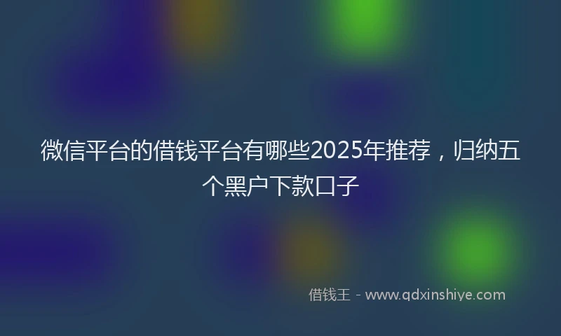 微信平台的借钱平台有哪些2025年推荐，归纳五个黑户下款口子