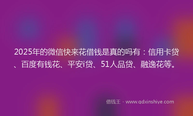2025年的微信快来花借钱是真的吗有：信用卡贷、百度有钱花、平安i贷、51人品贷、融逸花等。