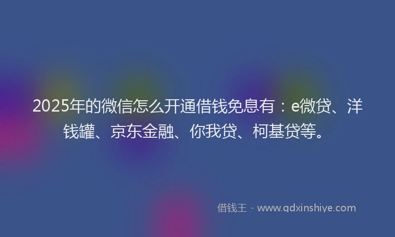 2025年的微信怎么开通借钱免息有：e微贷、洋钱罐、京东金融、你我贷、柯基贷等。