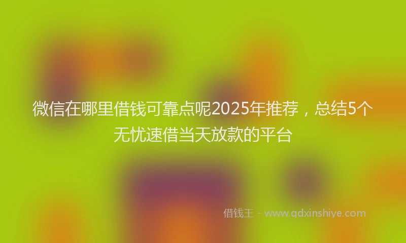 微信在哪里借钱可靠点呢2025年推荐，总结5个无忧速借当天放款的平台
