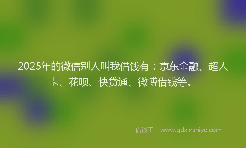 2025年的微信别人叫我借钱有：京东金融、超人卡、花呗、快贷通、微博借钱等。