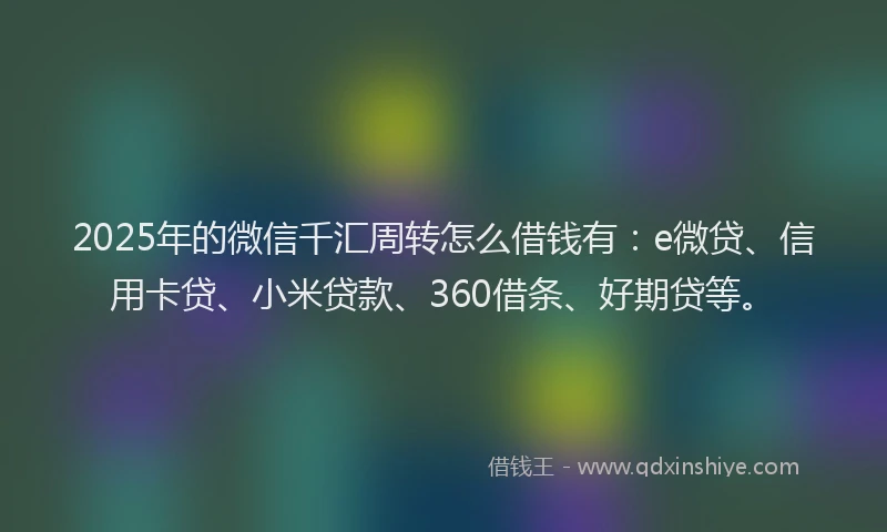 2025年的微信千汇周转怎么借钱有：e微贷、信用卡贷、小米贷款、360借条、好期贷等。