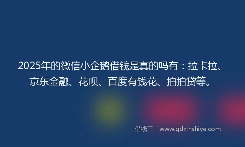2025年的微信小企鹅借钱是真的吗有：拉卡拉、京东金融、花呗、百度有钱花、拍拍贷等。