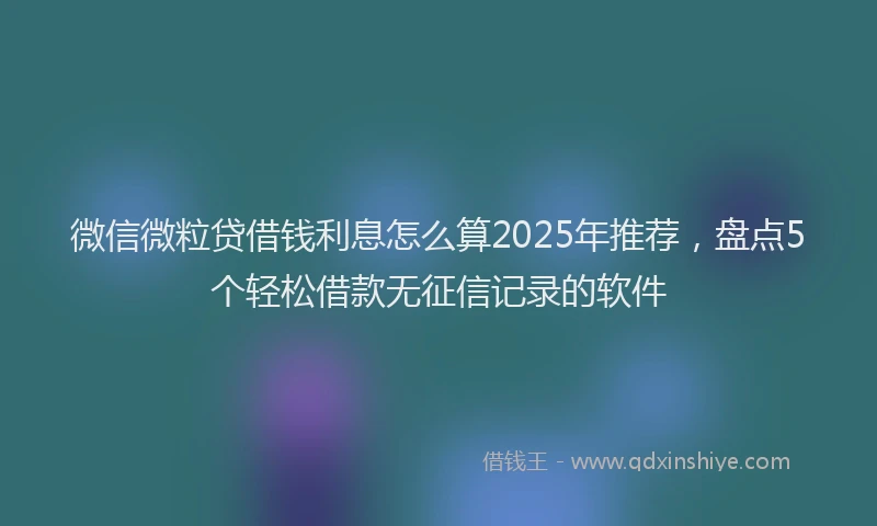 微信微粒贷借钱利息怎么算2025年推荐，盘点5个轻松借款无征信记录的软件