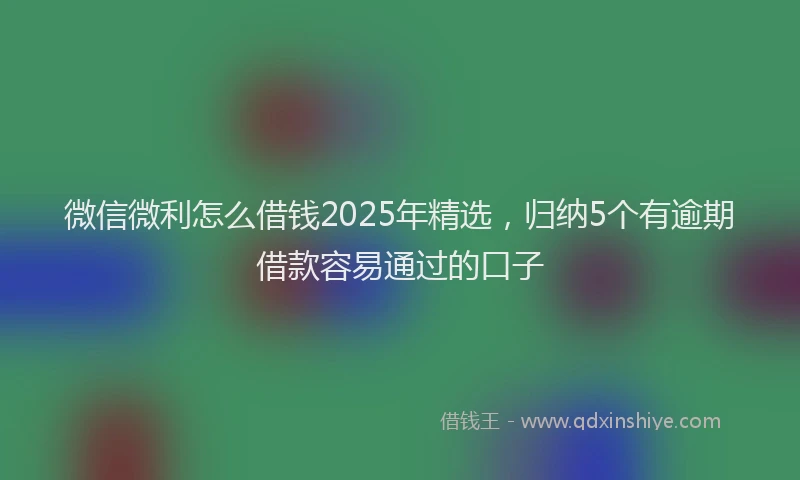 微信微利怎么借钱2025年精选，归纳5个有逾期借款容易通过的口子