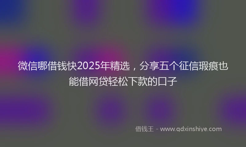 微信哪借钱快2025年精选，分享五个征信瑕疵也能借网贷轻松下款的口子