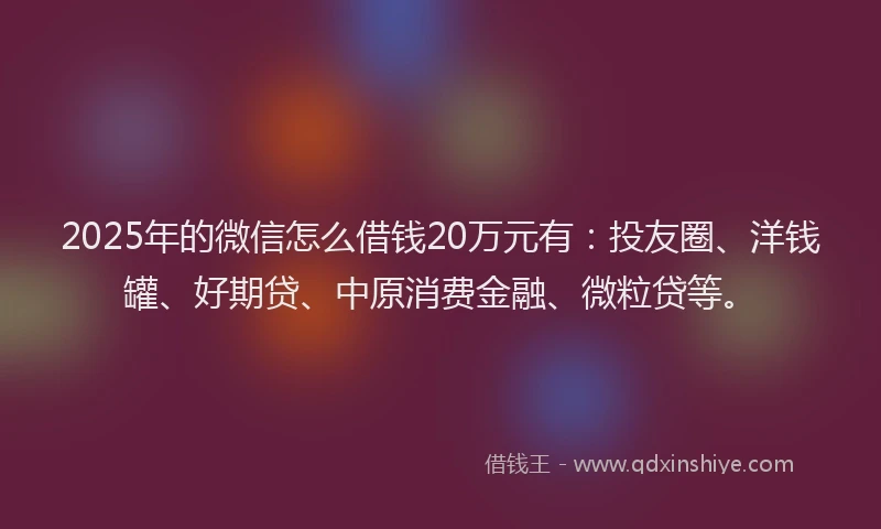 2025年的微信怎么借钱20万元有：投友圈、洋钱罐、好期贷、中原消费金融、微粒贷等。