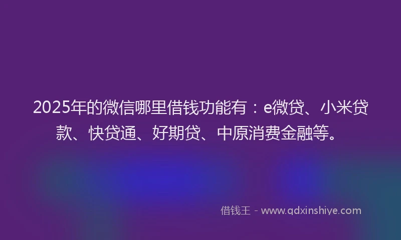 2025年的微信哪里借钱功能有：e微贷、小米贷款、快贷通、好期贷、中原消费金融等。