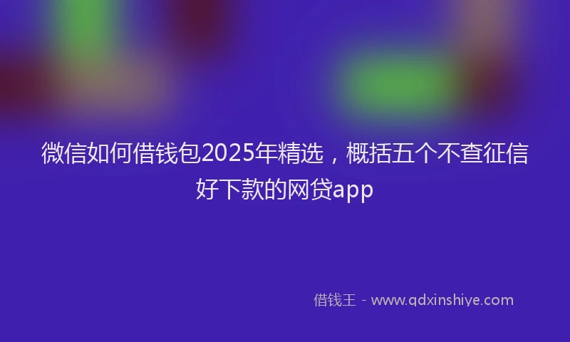 微信如何借钱包2025年精选,概括五个不查征信好下款的网贷app