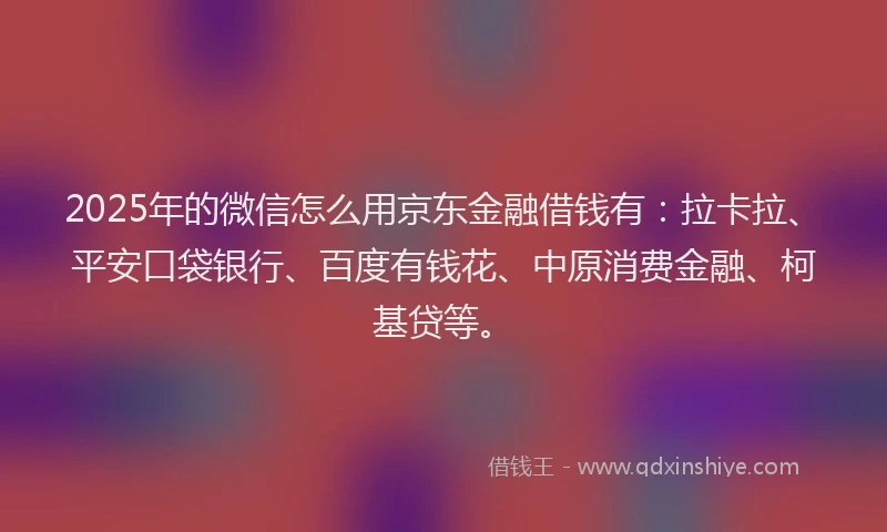 2025年的微信怎么用京东金融借钱有：拉卡拉、平安口袋银行、百度有钱花、中原消费金融、柯基贷等。