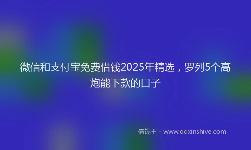 微信和支付宝免费借钱2025年精选，罗列5个高炮能下款的口子