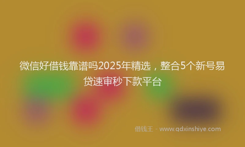 微信好借钱靠谱吗2025年精选，整合5个新号易贷速审秒下款平台