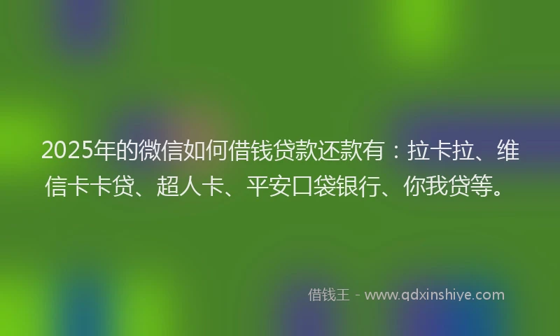 2025年的微信如何借钱贷款还款有：拉卡拉、维信卡卡贷、超人卡、平安口袋银行、你我贷等。