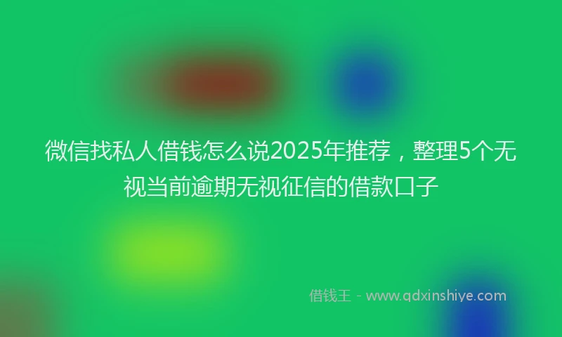 微信找私人借钱怎么说2025年推荐，整理5个无视当前逾期无视征信的借款口子