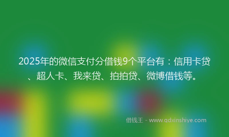 2025年的微信支付分借钱9个平台有：信用卡贷、超人卡、我来贷、拍拍贷、微博借钱等。