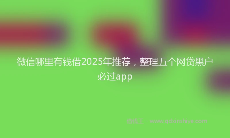 微信哪里有钱借2025年推荐，整理五个网贷黑户必过app