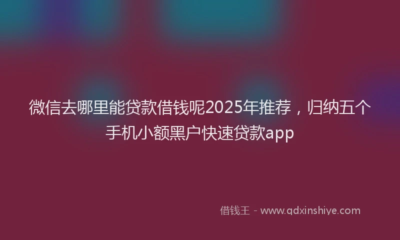 微信去哪里能贷款借钱呢2025年推荐，归纳五个手机小额黑户快速贷款app