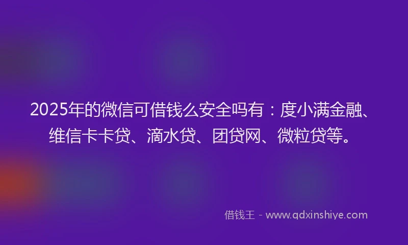 2025年的微信可借钱么安全吗有：度小满金融、维信卡卡贷、滴水贷、团贷网、微粒贷等。