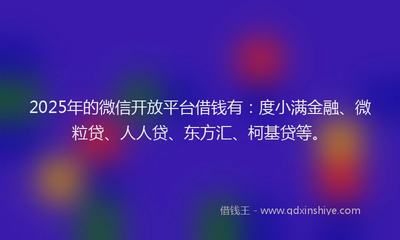 2025年的微信开放平台借钱有：度小满金融、微粒贷、人人贷、东方汇、柯基贷等。