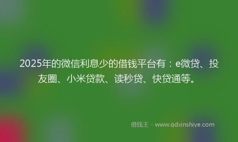 2025年的微信利息少的借钱平台有：e微贷、投友圈、小米贷款、读秒贷、快贷通等。