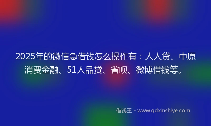 2025年的微信急借钱怎么操作有：人人贷、中原消费金融、51人品贷、省呗、微博借钱等。