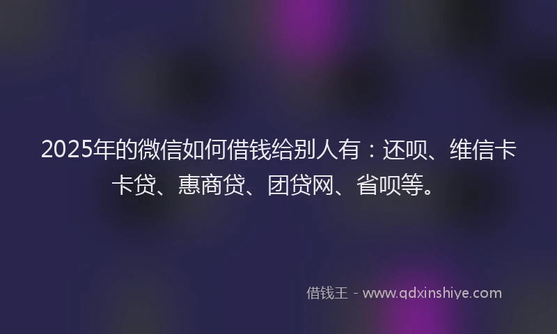 2025年的微信如何借钱给别人有:还呗、维信卡卡贷、惠商贷、团贷网、省呗等。