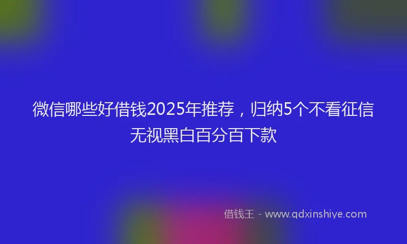 微信哪些好借钱2025年推荐，归纳5个不看征信无视黑白百分百下款