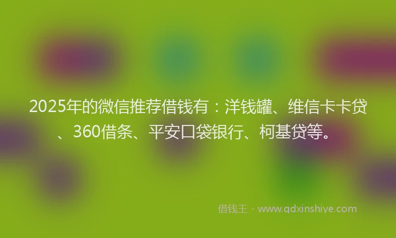2025年的微信推荐借钱有：洋钱罐、维信卡卡贷、360借条、平安口袋银行、柯基贷等。
