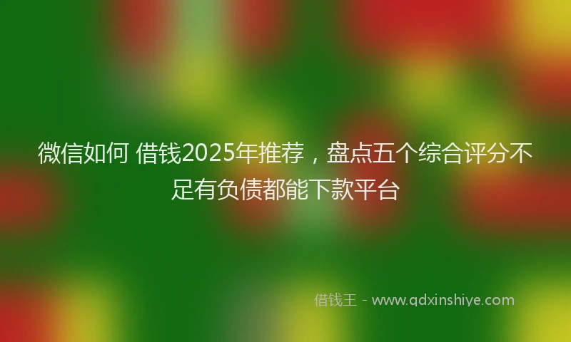 微信如何 借钱2025年推荐，盘点五个综合评分不足有负债都能下款平台