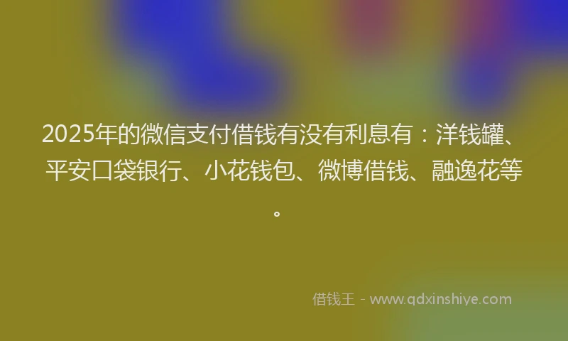 2025年的微信支付借钱有没有利息有：洋钱罐、平安口袋银行、小花钱包、微博借钱、融逸花等。