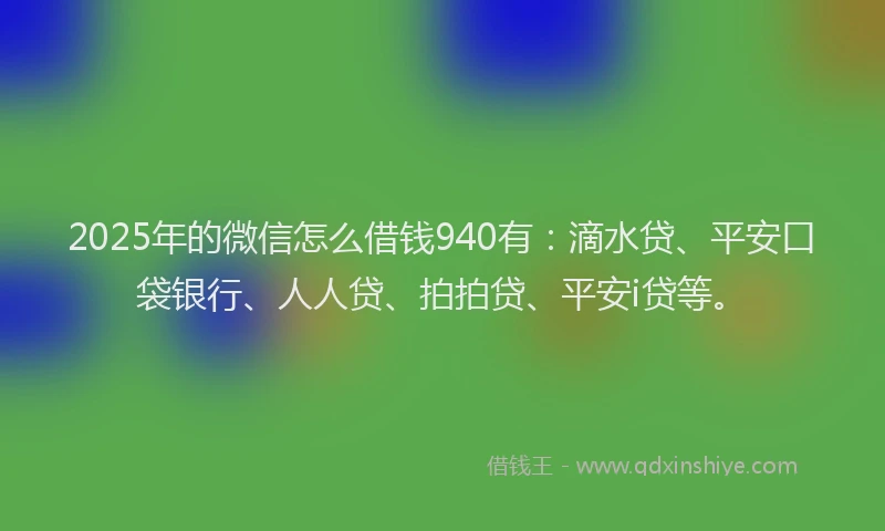 2025年的微信怎么借钱940有：滴水贷、平安口袋银行、人人贷、拍拍贷、平安i贷等。