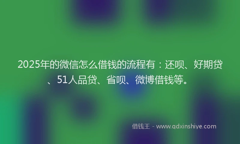 2025年的微信怎么借钱的流程有：还呗、好期贷、51人品贷、省呗、微博借钱等。