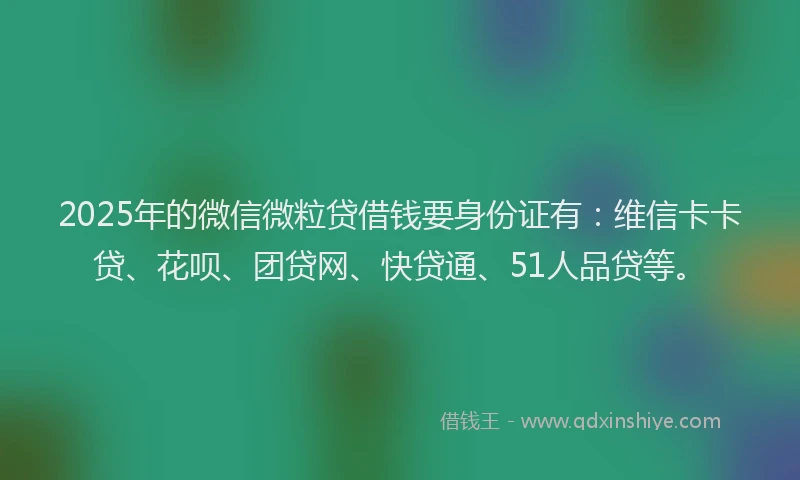 2025年的微信微粒贷借钱要身份证有：维信卡卡贷、花呗、团贷网、快贷通、51人品贷等。