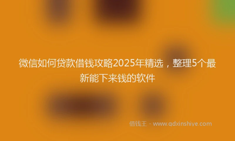 微信如何贷款借钱攻略2025年精选，整理5个最新能下来钱的软件