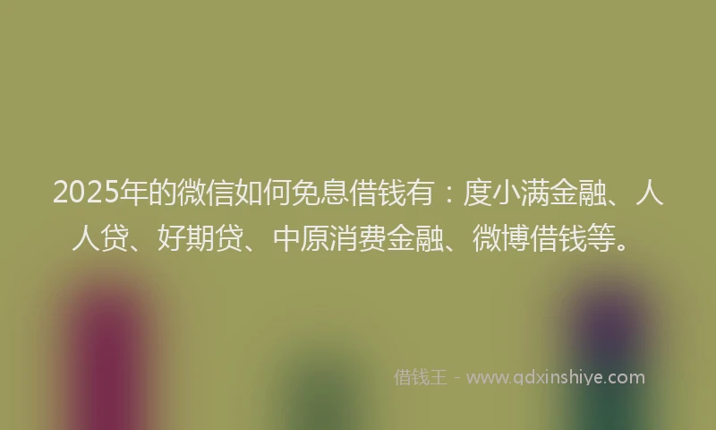 2025年的微信如何免息借钱有：度小满金融、人人贷、好期贷、中原消费金融、微博借钱等。