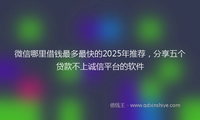 微信哪里借钱最多最快的2025年推荐，分享五个贷款不上诚信平台的软件