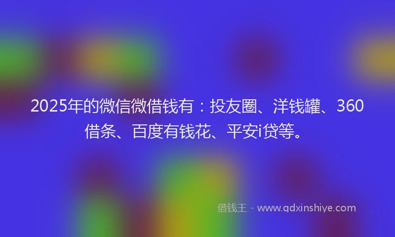 2025年的微信微借钱有：投友圈、洋钱罐、360借条、百度有钱花、平安i贷等。