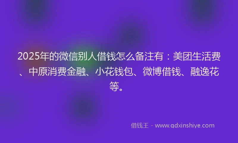 2025年的微信别人借钱怎么备注有：美团生活费、中原消费金融、小花钱包、微博借钱、融逸花等。