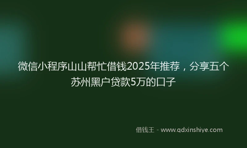 微信小程序山山帮忙借钱2025年推荐，分享五个苏州黑户贷款5万的口子