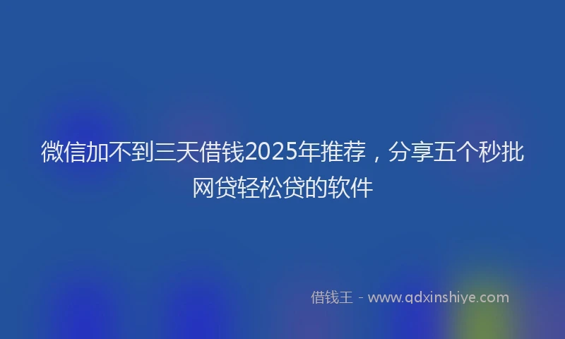 微信加不到三天借钱2025年推荐，分享五个秒批网贷轻松贷的软件