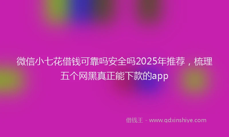 微信小七花借钱可靠吗安全吗2025年推荐，梳理五个网黑真正能下款的app