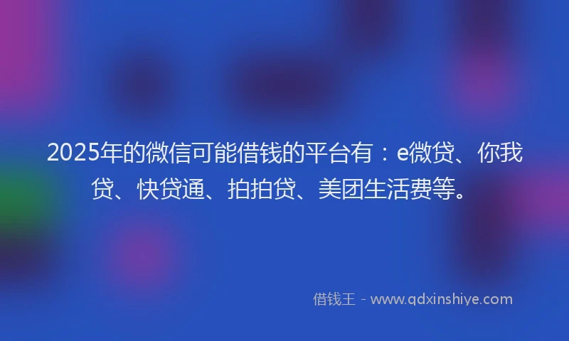 2025年的微信可能借钱的平台有：e微贷、你我贷、快贷通、拍拍贷、美团生活费等。
