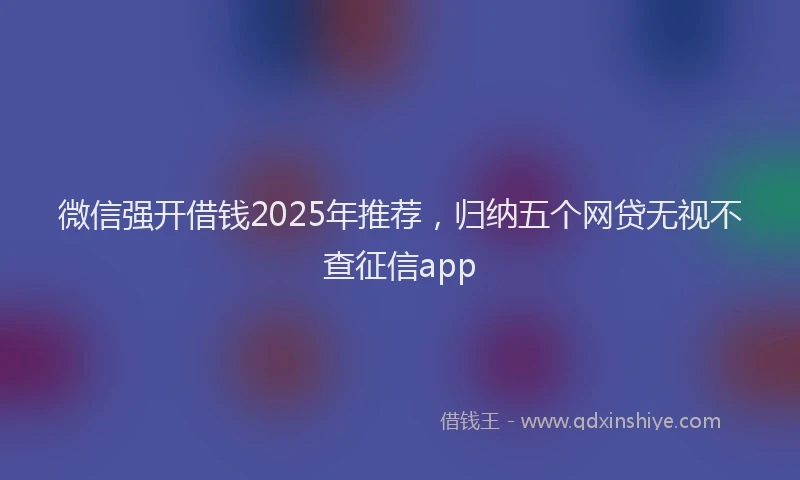 微信强开借钱2025年推荐，归纳五个网贷无视不查征信app