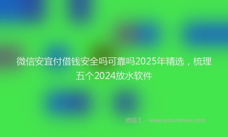 微信安宜付借钱安全吗可靠吗2025年精选，梳理五个2024放水软件