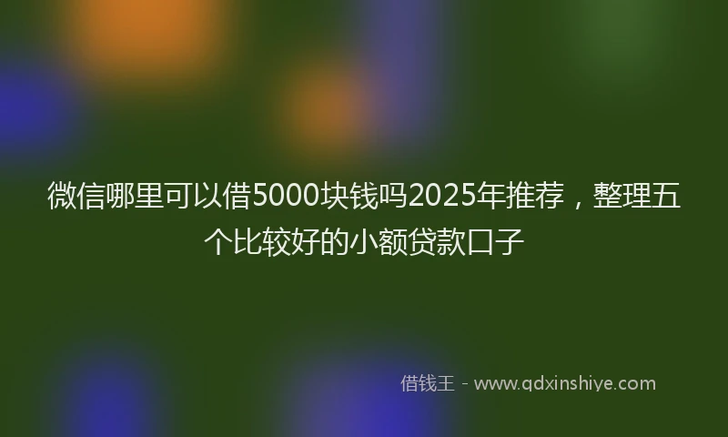 微信哪里可以借5000块钱吗2025年推荐，整理五个比较好的小额贷款口子